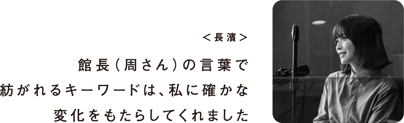 ＜長濱＞館長（周さん）の言葉で紡がれるキーワードは、私に確かな変化をもたらしてくれました