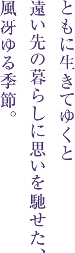 ともに生きてゆくと
遠い先の暮らしに思いを馳せた、
風冴ゆる季節。