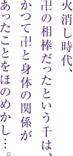 火消し時代、卍の相棒だったという千は、 かつて卍と身体の関係があったことを ほのめかし…。