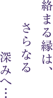 絡まる縁は、さらなる深みへ…