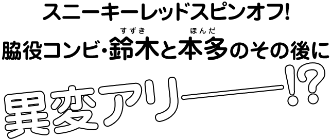 スニーキーレッドスピンオフ！
脇役コンビ・鈴木と本多のその後に
異変アリーーーーーーー！？