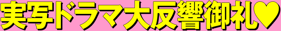 実写ドラマ大反響御礼♥