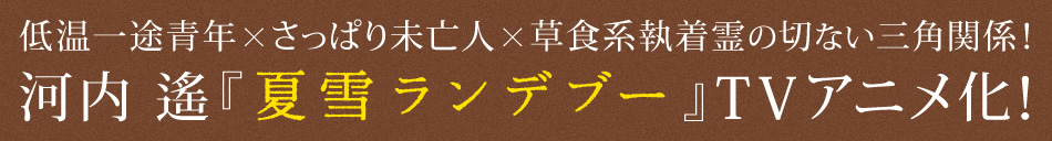 低温一途青年×さっぱり未亡人×草食系執着霊の切ない三角関係！
河内遙『夏雪ランデブー』TVアニメ化！