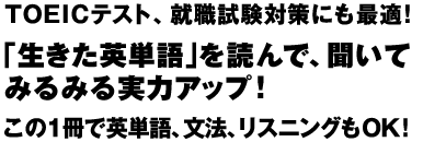 TOEICテスト、就職試験対策にも最適！
「生きた英単語」を読んで、聞いて
みるみる実力アップ！
この１冊で英単語、文法、リスニングもＯＫ！