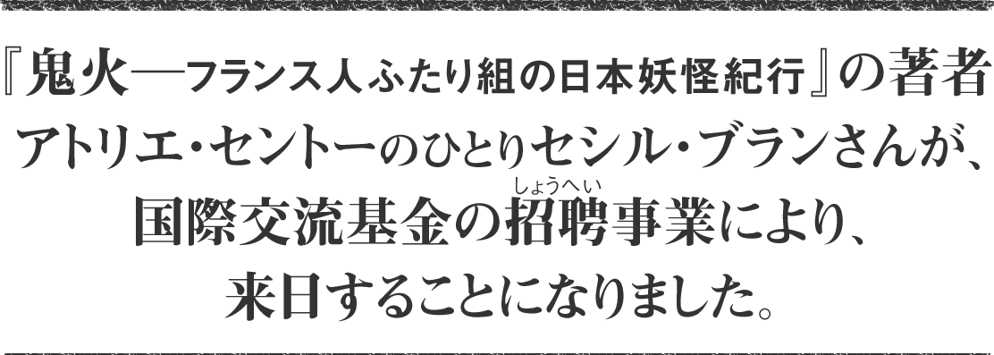 『鬼火─フランス人ふたり組の日本妖怪紀行』の著者 アトリエ・セントーのひとりセシル・ブランさんが、国際交流基金の招聘（しょうへい）事業により、来日することになりました。