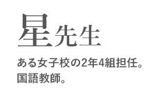 星先生　
ある女子校の2年4組担任。
国語教師。