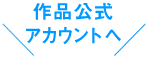 作品公式アカウントへ