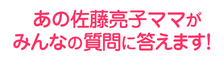 あの佐藤亮子ママがみんなの質問に答えます！