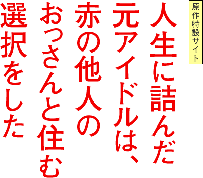 原作特設サイト 人生に詰んだ元アイドルは、赤の他人のおっさんと住む選択をした、