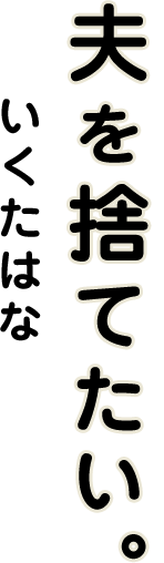 を 結末 たい 夫 捨て