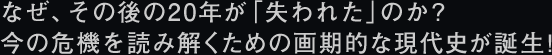 なぜ、その後の20年が「失われた」のか？
今の危機を読み解くための画期的な現代史が誕生！