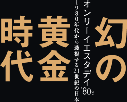 幻の黄金時代 オンリーイエスタデイ'80s 1980年代から透視する21世紀の日本
