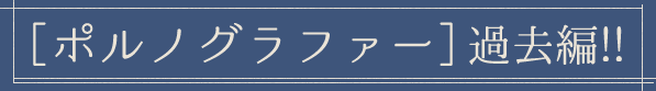 ［ポルノグラファー］過去編!!