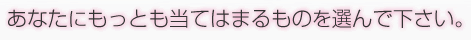 あなたにもっとも当てはまるものを選んで下さい。