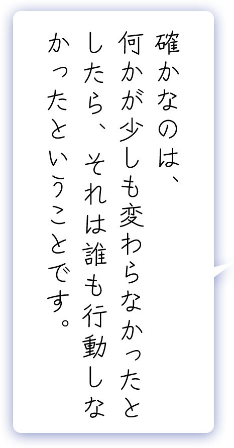 確かなのは、何かが少しも変わらなかったとしたら、それは誰も行動しなかったということです