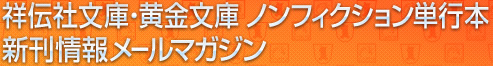 祥伝社文庫・黄金文庫 ノンフィクション単行本 
新刊情報メールマガジン