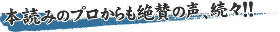 本読みのプロからも絶賛の声、続々！！