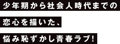 少年期から社会人時代までの恋心を描いた、悩み恥ずかし青春ラブ！