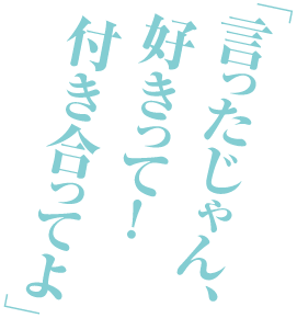 「言ったじゃん、好きって！付き合ってよ」