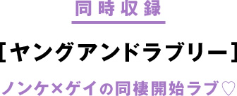 同時収録
［ヤングアンドラブリー］
ノンケ×ゲイの同棲開始ラブ♡