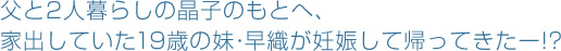 父と2人暮らしの晶子のもとへ、家出していた19歳の妹・早織が妊娠して帰ってきたー!?