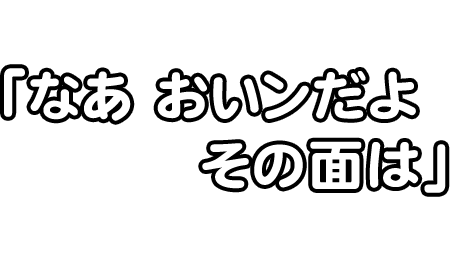 「なあ おい
ンだよ その面は」