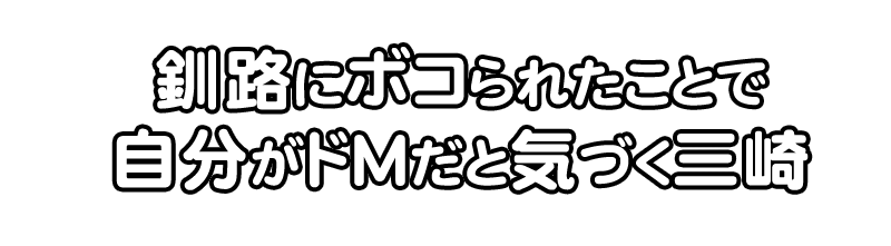 釧路にボコられたことで
自分のM気質に気づく三崎