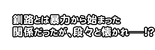 釧路とは暴力から始まった
関係だったが、段々と懐かれーー！？