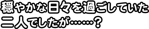 穏やかな日々を過ごしていた
二人でしたが……？