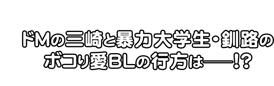 ドMの三崎と暴力大学生・釧路の
ボコり愛BLの行方はーー！？