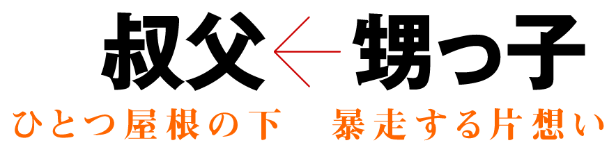叔父←甥っ子　ひとつ屋根の下　暴走する片想い