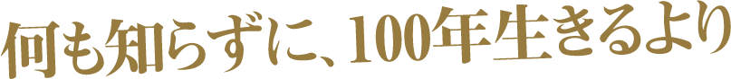何も知らずに、100年生きるより