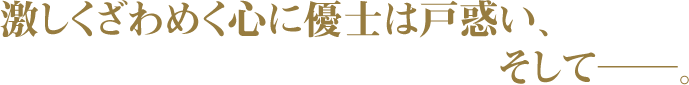 激しくざわめく心に優士は戸惑い、そしてーー。