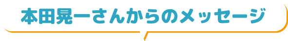 本田晃一さんからのメッセージ