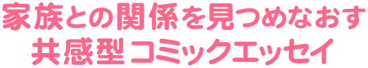 家族との関係を見つめなおす共感型コミックエッセイ