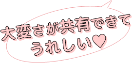 大変さが共有できて
うれしい♥