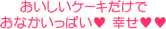 おいしいケーキだけでおなかいっぱい♥幸せ♥♥