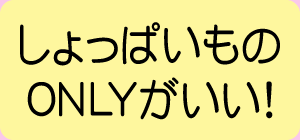 しょっぱいものONLYがいい！