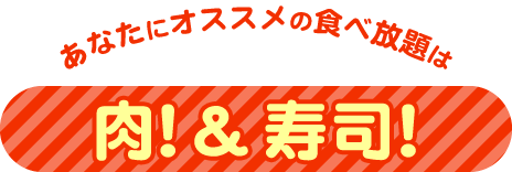 あなたにオススメの食べ放題は肉！＆寿司！