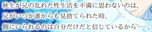 秋生が兄の乱れた性生活を不満に思わないのは、兄がいつか誰からも見捨てられた時、側にいられるのは自分だけだと信じているからーー。