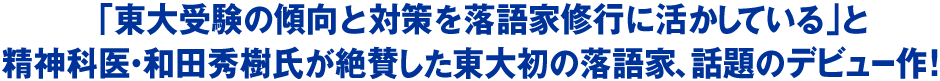 「東大受験の傾向と対策を落語家修行に活かしている」と
精神科医・和田秀樹氏が絶賛した東大初の落語家、話題のデビュー作！