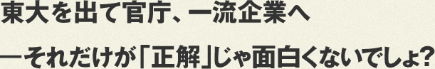 東大を出て官庁、一流企業へ
――それだけが「正解」じゃ面白くないでしょ？
