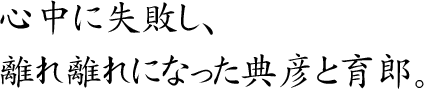 心中に失敗し、
離れ離れになった典彦と育朗。