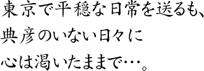 東京で平穏な日常を送るも、
典彦のいない日々に心は渇いたままで…。