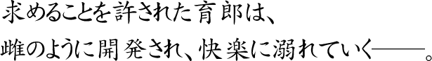 求めることを許された育郎は、雌のように開発され、快楽に溺れていく――。