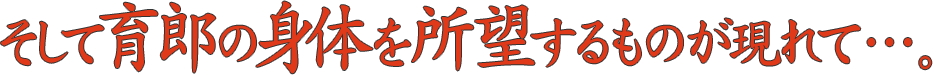 そして育朗の身体を所望するものが現れて…。