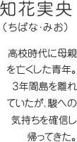 知花実央（ちばな・みお）高校時代に母親を亡くした青年。3年間島を離れていたが、駿への気持ちを確信し帰ってきた。