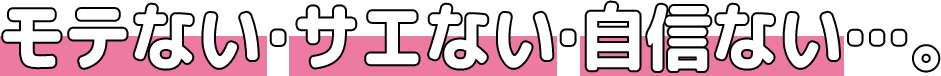 モテない・サエない・自信ない…。