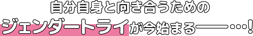 自分自身と向き合うためのジェンダートライが今始まる――…！