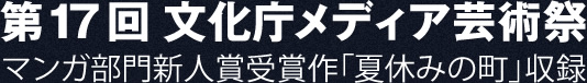 第17回文化庁メディア芸術祭 マンガ部門新人賞受賞作「夏休みの町」収録